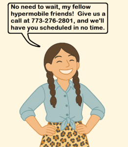 Hypermobile person smiling wide with hands on hips. Speech bubble above her says "No need to wait, my hypermobile friends. Give us a call at 773-276-2801 and we'll have you scheduled in no time."